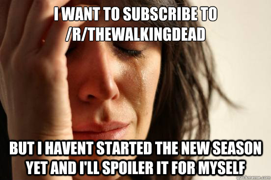 I want to subscribe to /r/thewalkingdead  but I havent started the new season yet and i'll spoiler it for myself  First World Problems
