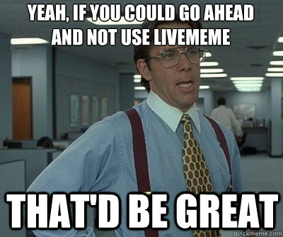 That'd be great yeah, if you could go ahead and not use livememe - That'd be great yeah, if you could go ahead and not use livememe  Office Space work this weekend