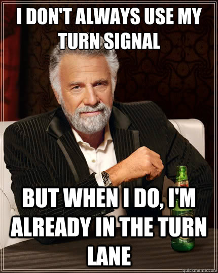 I don't always use my turn signal But when i do, i'm already in the turn lane  The Most Interesting Man In The World