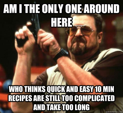 AM i the only one around here Who thinks quick and easy 10 min Recipes are still too complicated and take too long  Am I The Only One Around Here