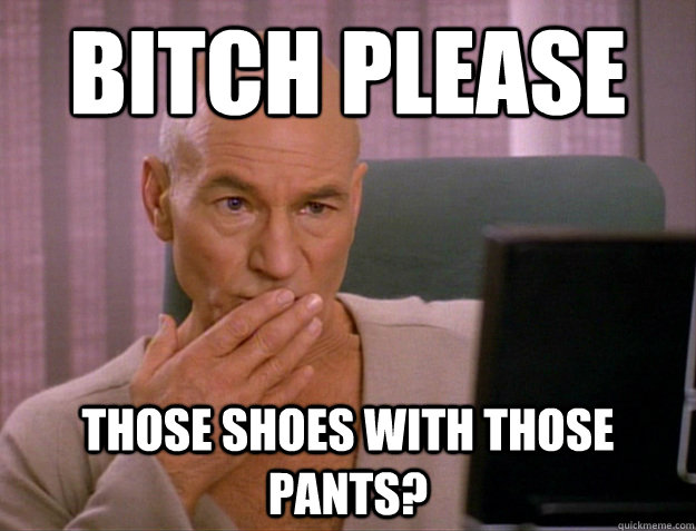 bitch please those shoes with those pants?  SCALA jean luc picard