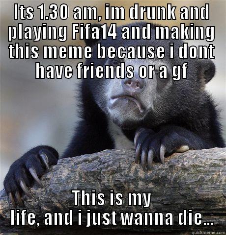 ITS 1.30 AM, IM DRUNK AND PLAYING FIFA14 AND MAKING THIS MEME BECAUSE I DONT HAVE FRIENDS OR A GF THIS IS MY LIFE, AND I JUST WANNA DIE... Confession Bear