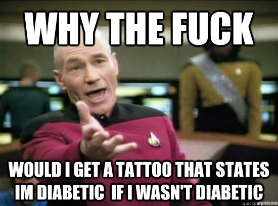 Why the fuck Would I get a tattoo that States Im diabetic  if i wasn't diabetic  Annoyed Picard HD