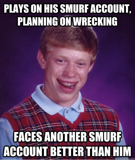 Plays on his smurf account, planning on wrecking faces another smurf account better than him  Bad Luck Brian