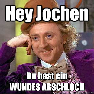 Hey Jochen Du hast ein 
WUNDES ARSCHLOCH  Condescending Wonka