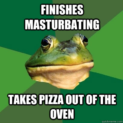 Finishes Masturbating takes pizza out of the oven  Foul Bachelor Frog