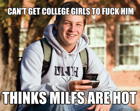 can't get college girls to fuck him thinks milfs are hot  College Freshman