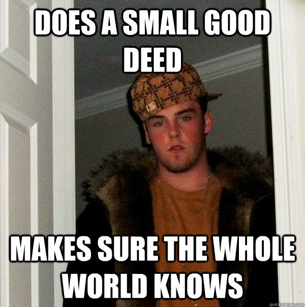 Does a small good deed Makes sure the whole world knows  - Does a small good deed Makes sure the whole world knows   Scumbag Steve