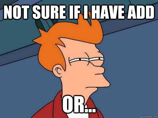 Not sure if I have ADD  or...  Futurama Fry