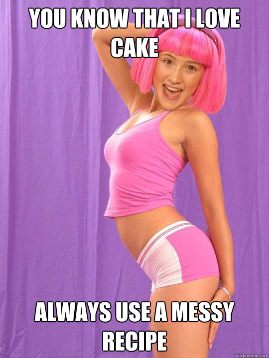 You know that I love cake
 Always use a messy recipe  Lazy Town Stephanie