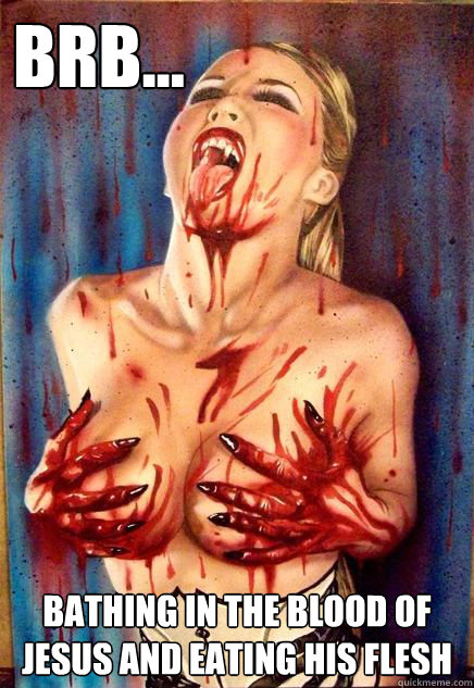 brb... bathing in the blood of jesus and eating his flesh  Blood Bath