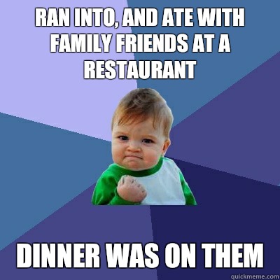 ran into, and ate with family friends at a restaurant dinner was on them  Success Kid