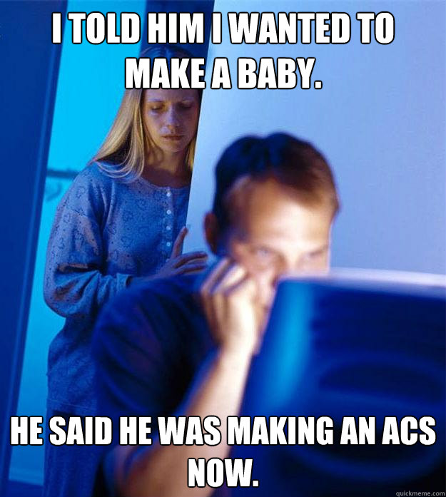 I told him I wanted to make a baby. He said he was making an acs now.  Redditors Wife