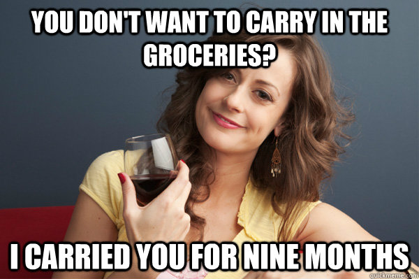 you don't want to carry in the groceries? i carried you for nine months - you don't want to carry in the groceries? i carried you for nine months  Forever Resentful Mother