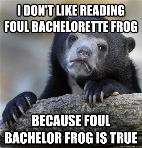 I don't like reading foul bachelorette frog because foul bachelor frog is true  Confession Bear