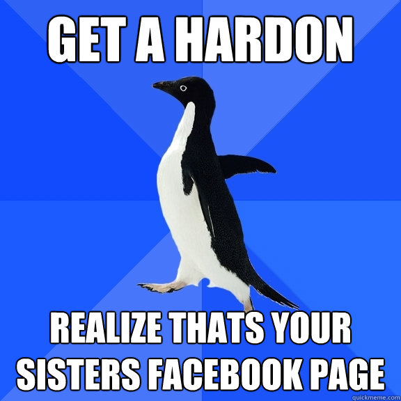 Get a hardon Realize thats your sisters facebook page  Socially Awkward Penguin
