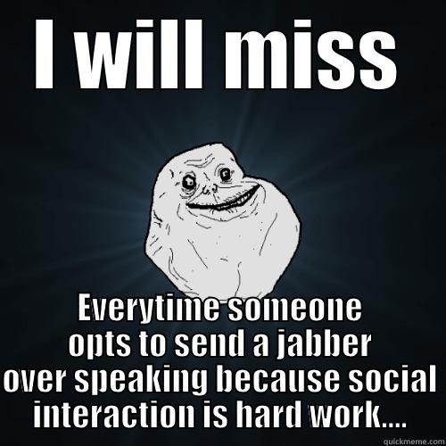 I WILL MISS EVERYTIME SOMEONE OPTS TO SEND A JABBER OVER SPEAKING BECAUSE SOCIAL INTERACTION IS HARD WORK.... Forever Alone