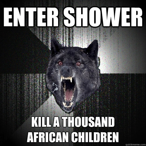 Enter shower kill a thousand
african children  Insanity Wolf