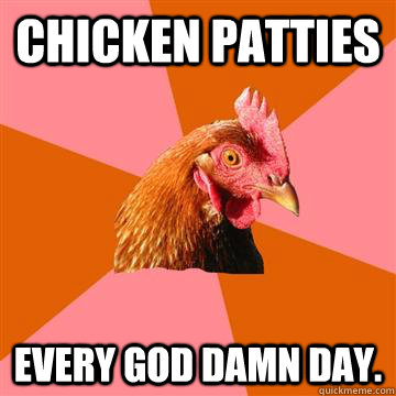 chicken patties every god damn day.  Anti-Joke Chicken