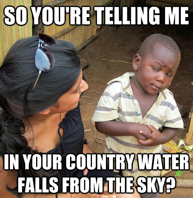 So you're telling me In your country water falls from the sky?  Skeptical Third World Child