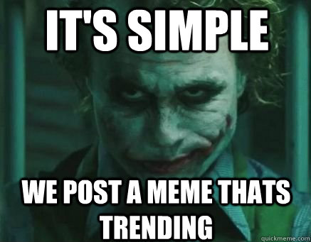 it's simple we post a meme thats trending  
