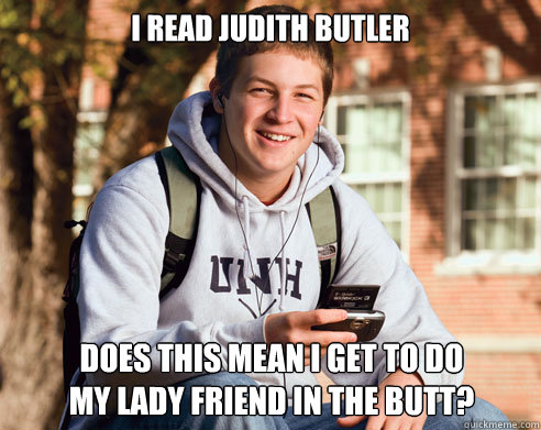 I read Judith Butler Does this mean I get to do
my lady friend in the butt?  College Freshman