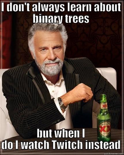 Binary trees - I DON'T ALWAYS LEARN ABOUT BINARY TREES BUT WHEN I DO I WATCH TWITCH INSTEAD The Most Interesting Man In The World