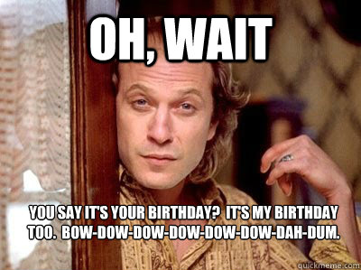 Oh, wait You say it's your birthday?  It's my birthday too.  Bow-dow-dow-dow-dow-dow-dah-dum. - Oh, wait You say it's your birthday?  It's my birthday too.  Bow-dow-dow-dow-dow-dow-dah-dum.  Non-creepy Jame Gumb