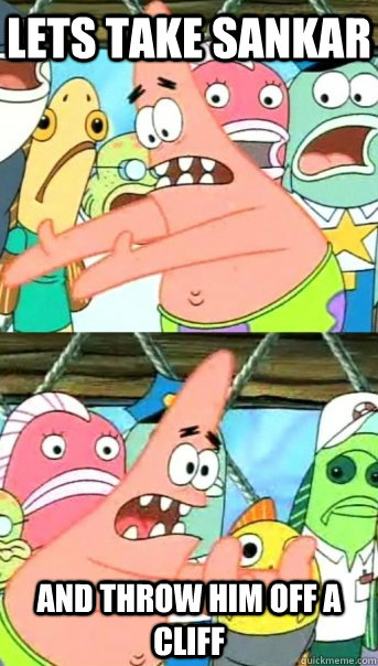 Lets take Sankar  and throw him off a cliff  Push it somewhere else Patrick