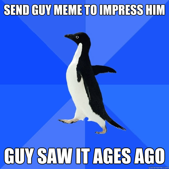 Send guy meme to impress him guy saw it ages ago  Socially Awkward Penguin