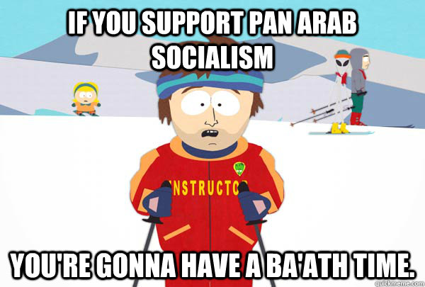 If you support Pan arab socialism you're gonna have a ba'ath time.  Super Cool Ski Instructor