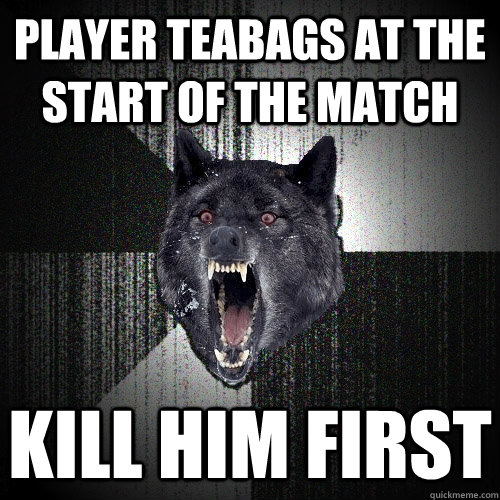 Player teabags at the start of the match kill him first  Insanity Wolf