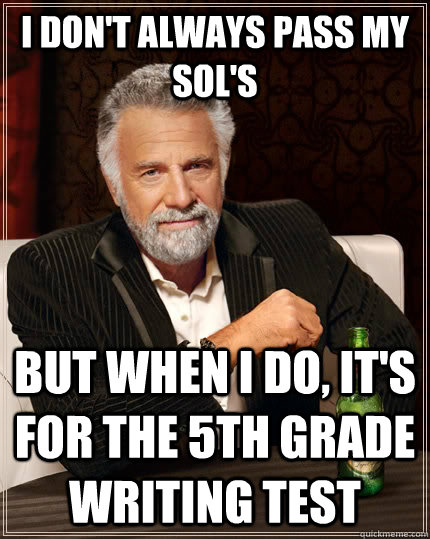 I don't always pass my SOL's but when I do, it's for the 5th Grade Writing Test  The Most Interesting Man In The World