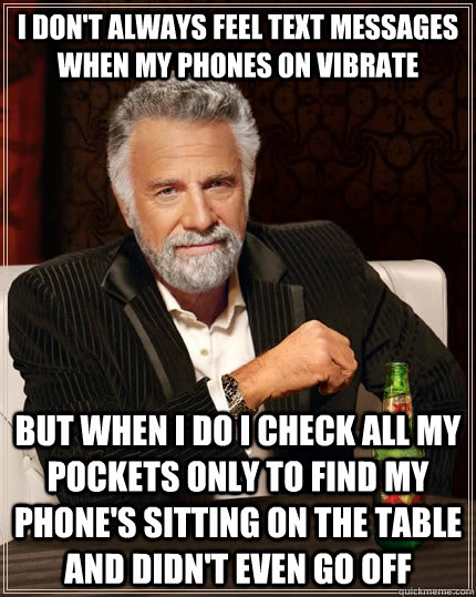 I don't always feel text messages when my phones on vibrate But when I do I check all my pockets only to find my phone's sitting on the table and didn't even go off - I don't always feel text messages when my phones on vibrate But when I do I check all my pockets only to find my phone's sitting on the table and didn't even go off  The Most Interesting Man In The World