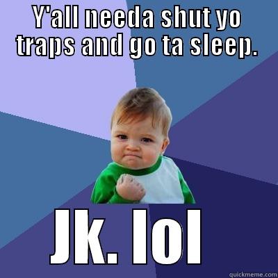 Y'ALL NEEDA SHUT YO TRAPS AND GO TA SLEEP. JK. LOL  Success Kid