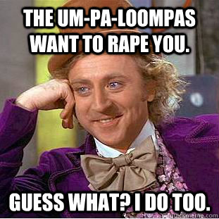 The Um-pa-Loompas want to rape you. Guess what? I do too.  Creepy Wonka