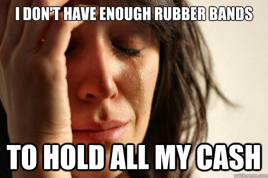 I don't have enough rubber bands to hold all my cash  First World Problems