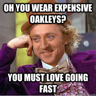 Oh you wear expensive oakleys? you must love going fast  Condescending Wonka