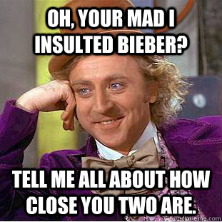 Oh, your mad I insulted Bieber? tell me all about how close you two are.  - Oh, your mad I insulted Bieber? tell me all about how close you two are.   Condescending Wonka