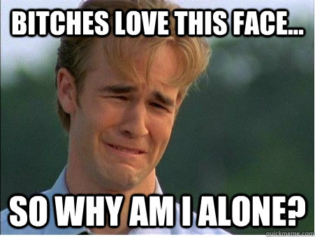 Bitches love this face... so why am i alone?  1990s Problems