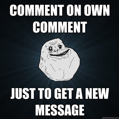Comment on own comment just to get a new message  Forever Alone