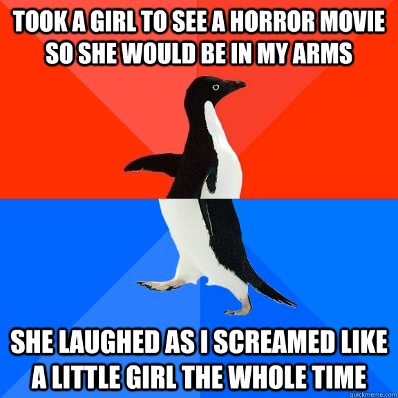 Took a girl to see a horror movie so she would be in my arms  she laughed as I screamed like a little girl the whole time - Took a girl to see a horror movie so she would be in my arms  she laughed as I screamed like a little girl the whole time  Socially Awesome Awkward Penguin