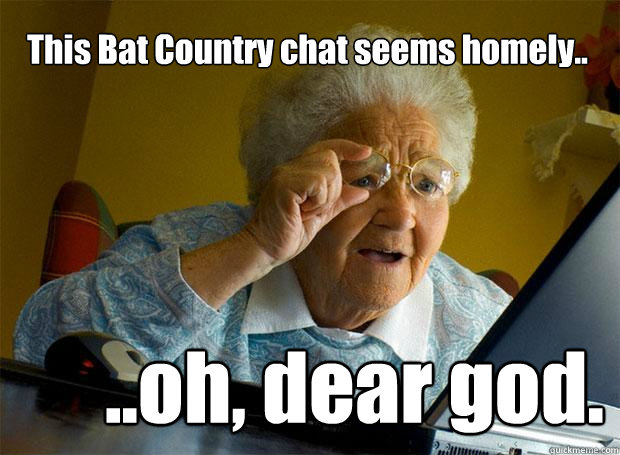 This Bat Country chat seems homely.. ..oh, dear god.  Grandma finds the Internet