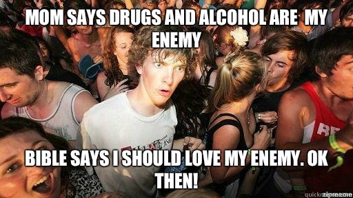 Mom says drugs and alcohol are  my enemy Bible says I should love my enemy. Ok then!  Suddenly Clarity Clarence