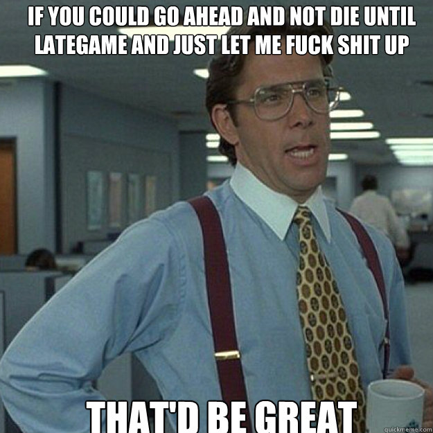 If you could go ahead and not die until lategame and just let me fuck shit up THAT'D BE GREAT - If you could go ahead and not die until lategame and just let me fuck shit up THAT'D BE GREAT  Misc