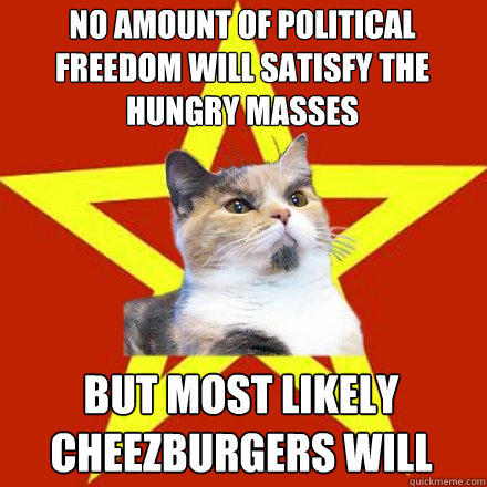 No amount of political freedom will satisfy the hungry masses
 but most likely cheezburgers will - No amount of political freedom will satisfy the hungry masses
 but most likely cheezburgers will  Lenin Cat