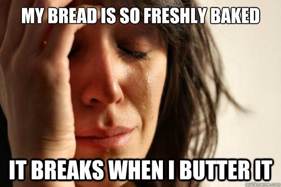 My bread is so freshly baked It breaks when i butter it  First World Problems