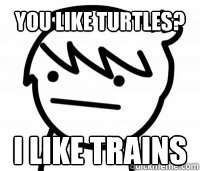 You Like Turtles? I Like Trains  