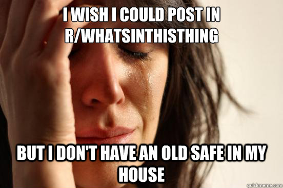 I wish I could post in r/WhatsInThisThing but i don't have an old safe in my house  First World Problems