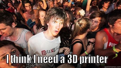 I THINK I NEED A 3D PRINTER    Sudden Clarity Clarence